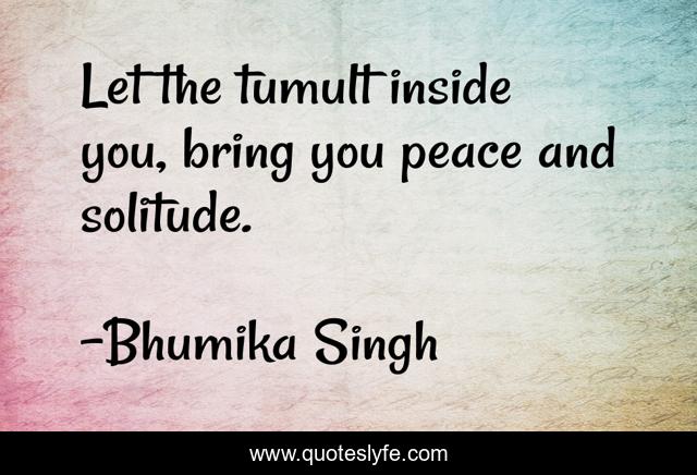 Let the tumult inside you, bring you peace and solitude.