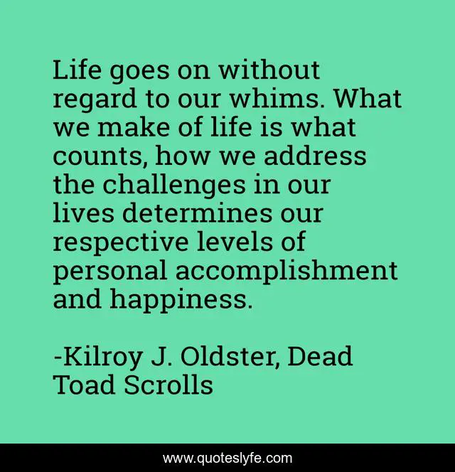 Life Goes On Without Regard To Our Whims What We Make Of Life Is What Quote By Kilroy J Oldster Dead Toad Scrolls Quoteslyfe