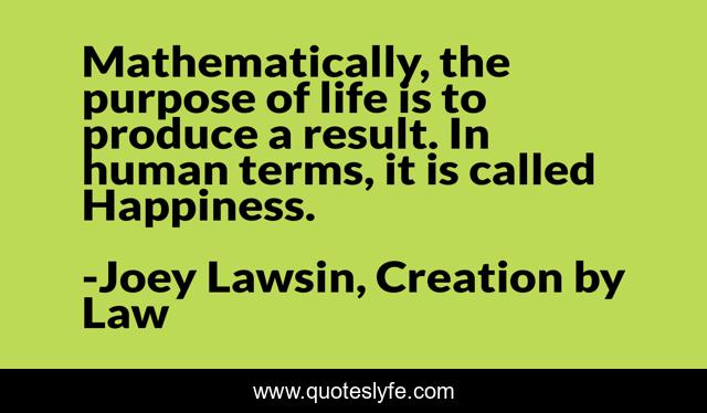 Mathematically, the purpose of life is to produce a result. In human terms, it is called Happiness.