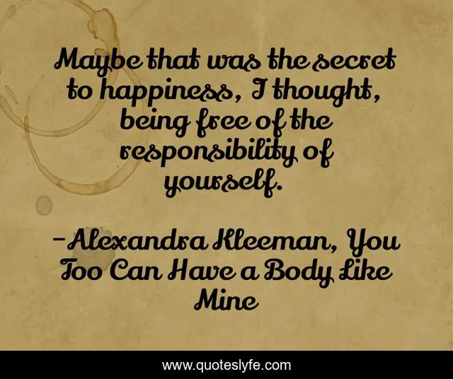 Maybe that was the secret to happiness, I thought, being free of the responsibility of yourself.