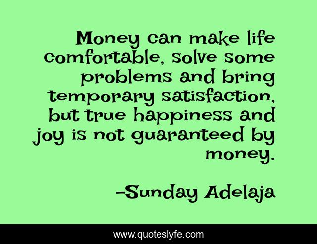 Money can make life comfortable, solve some problems and bring temporary satisfaction, but true happiness and joy is not guaranteed by money.