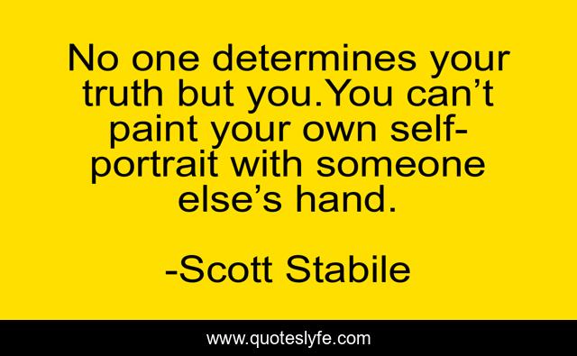 No one determines your truth but you.You can’t paint your own self-portrait with someone else’s hand.