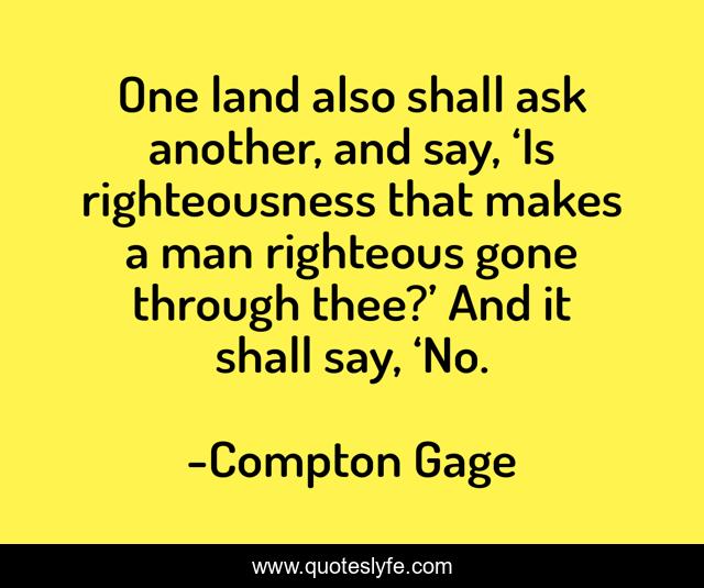 One land also shall ask another, and say, ‘Is righteousness that makes a man righteous gone through thee?’ And it shall say, ‘No.
