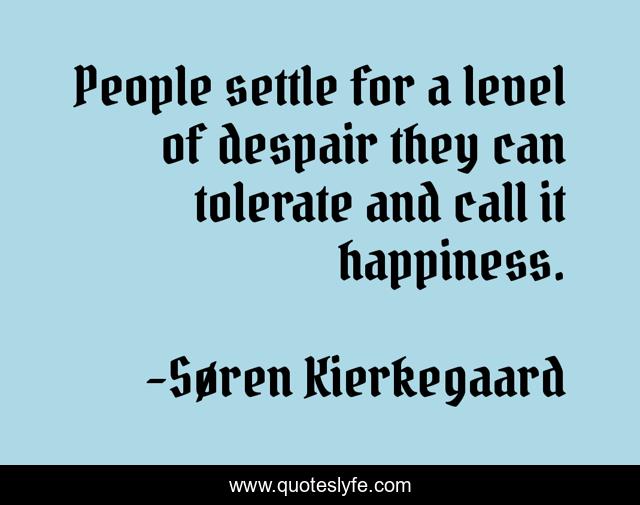 People settle for a level of despair they can tolerate and call it happiness.