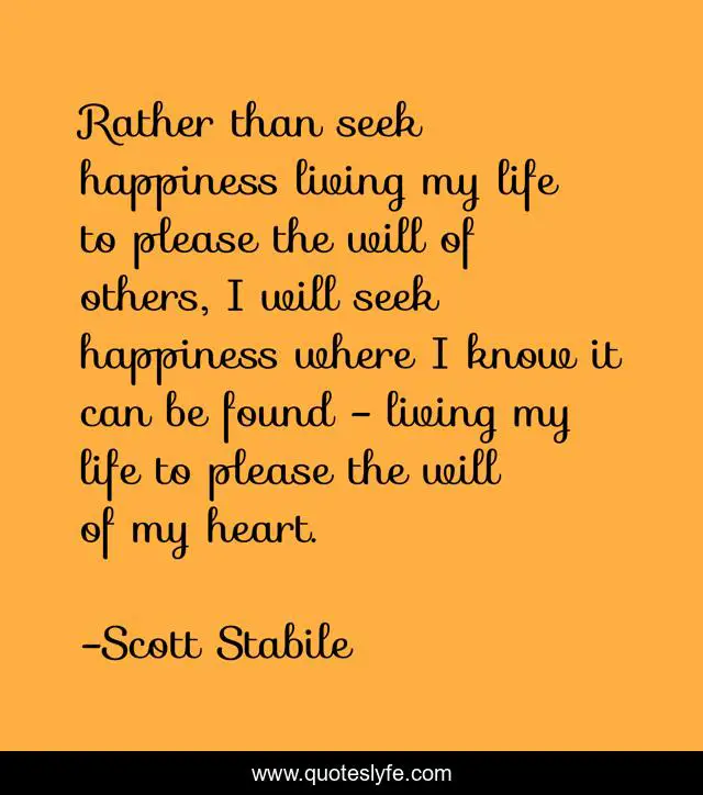 Rather than seek happiness living my life to please the will of others, I will seek happiness where I know it can be found - living my life to please the will of my heart.