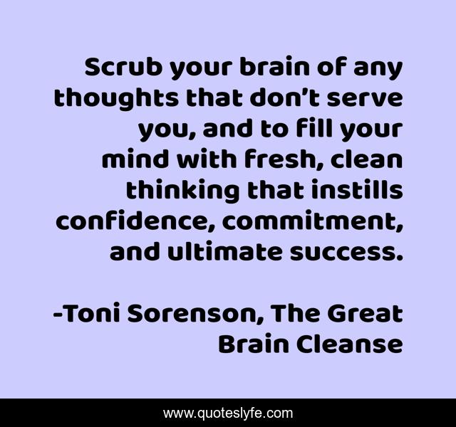Scrub your brain of any thoughts that don’t serve you, and to fill your mind with fresh, clean thinking that instills confidence, commitment, and ultimate success.