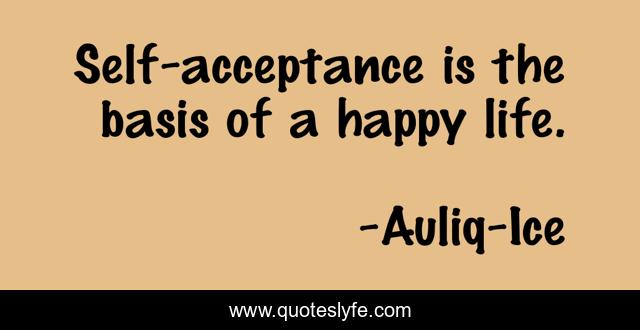 Self-acceptance is the basis of a happy life.