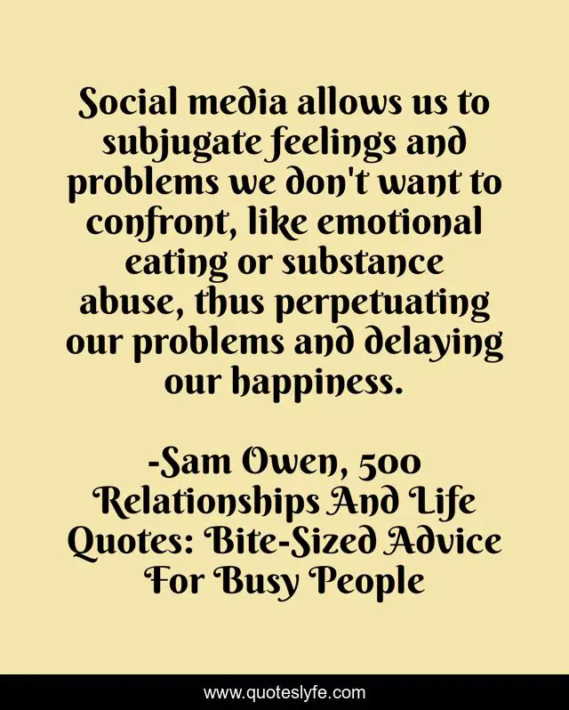 Social media allows us to subjugate feelings and problems we don't want to confront, like emotional eating or substance abuse, thus perpetuating our problems and delaying our happiness.