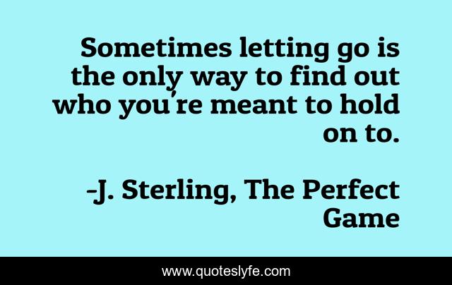 Sometimes letting go is the only way to find out who you're meant to hold on to.
