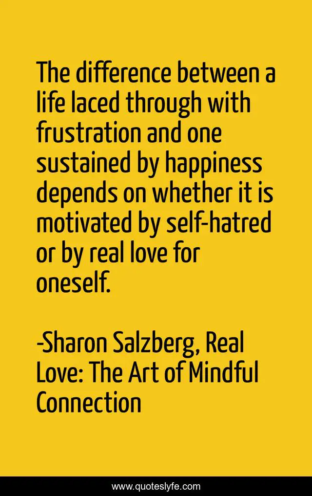 The difference between a life laced through with frustration and one sustained by happiness depends on whether it is motivated by self-hatred or by real love for oneself.