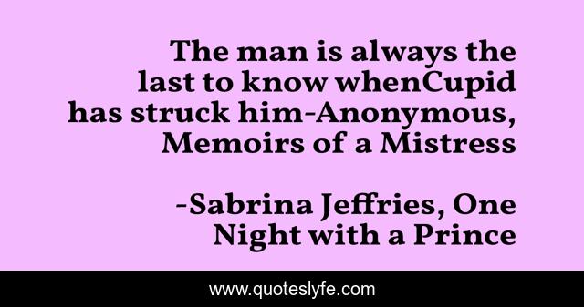 The man is always the last to know whenCupid has struck him-Anonymous, Memoirs of a Mistress