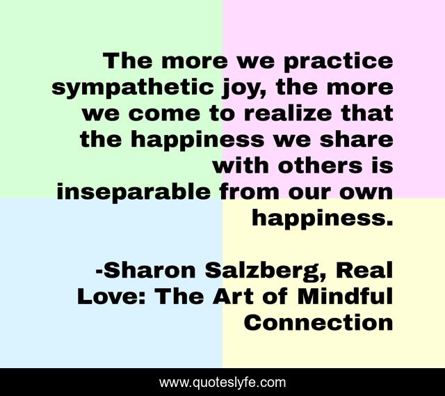 The more we practice sympathetic joy, the more we come to realize that the happiness we share with others is inseparable from our own happiness.
