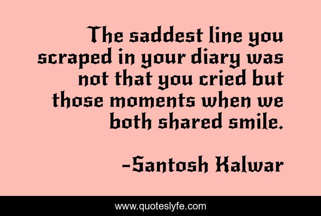 The saddest line you scraped in your diary was not that you cried but those moments when we both shared smile.