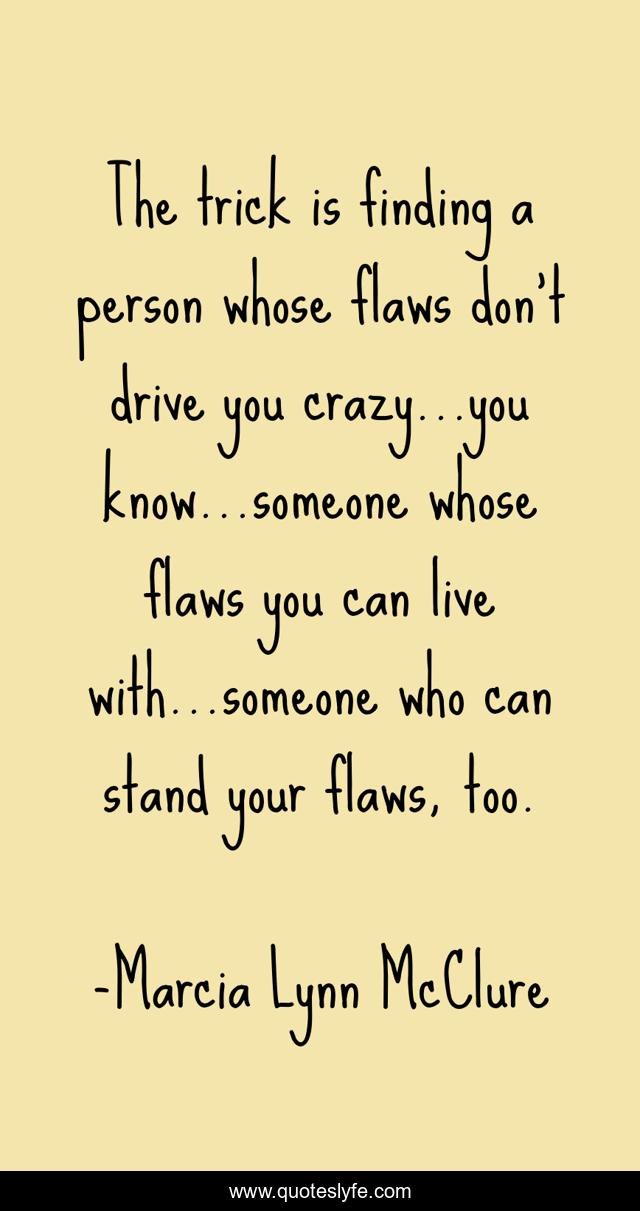 The trick is finding a person whose flaws don't drive you crazy...you know...someone whose flaws you can live with...someone who can stand your flaws, too.