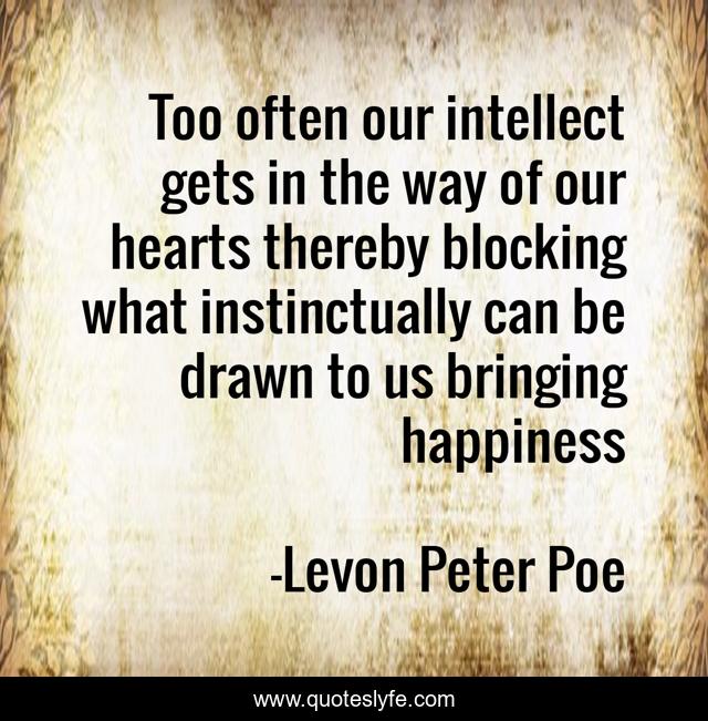 Too often our intellect gets in the way of our hearts thereby blocking what instinctually can be drawn to us bringing happiness