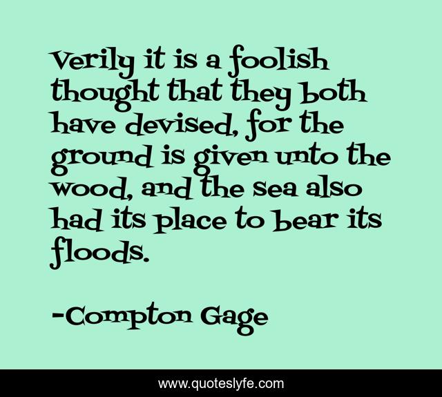 Verily it is a foolish thought that they both have devised, for the ground is given unto the wood, and the sea also had its place to bear its floods.