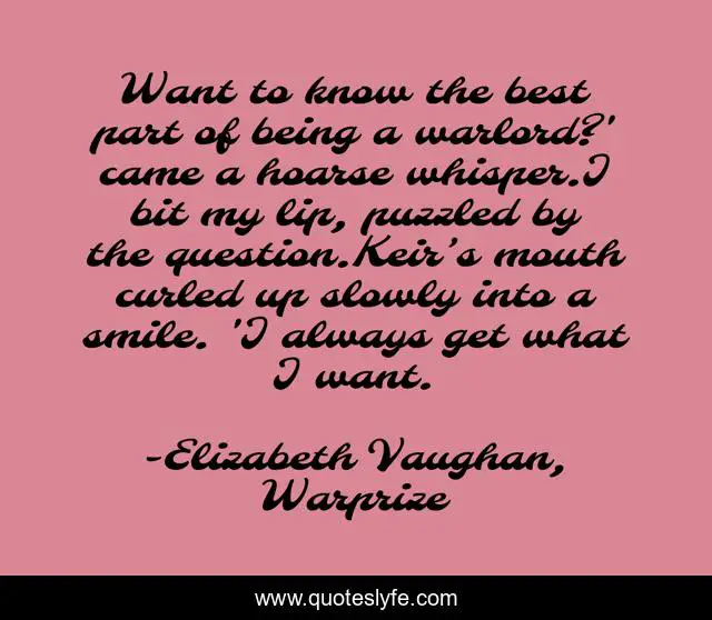 Want to know the best part of being a warlord?' came a hoarse whisper.I bit my lip, puzzled by the question.Keir’s mouth curled up slowly into a smile. 'I always get what I want.