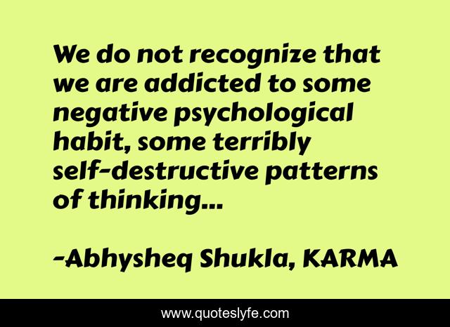 We do not recognize that we are addicted to some negative psychological habit, some terribly self-destructive patterns of thinking...