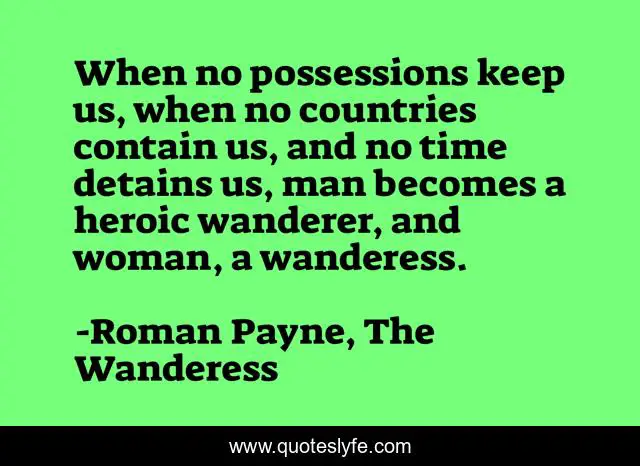 When no possessions keep us, when no countries contain us, and no time detains us, man becomes a heroic wanderer, and woman, a wanderess.