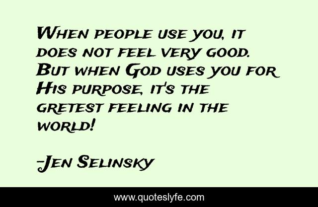 When people use you, it does not feel very good. But when God uses you for His purpose, it's the gretest feeling in the world!