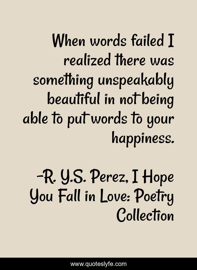 When words failed I realized there was something unspeakably beautiful in not being able to put words to your happiness.