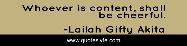 Whoever is content, shall be cheerful.