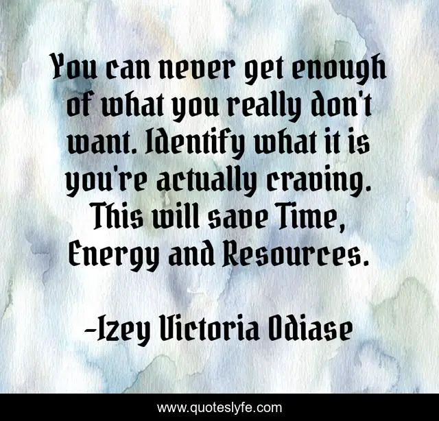 You can never get enough of what you really don't want. Identify what it is you're actually craving. This will save Time, Energy and Resources.