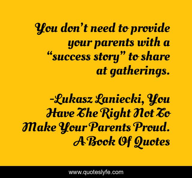 You don’t need to provide your parents with a “success story” to share at gatherings.