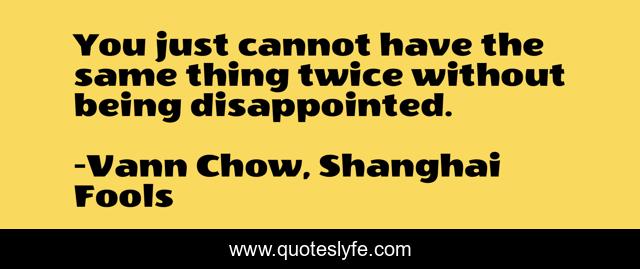 You just cannot have the same thing twice without being disappointed.