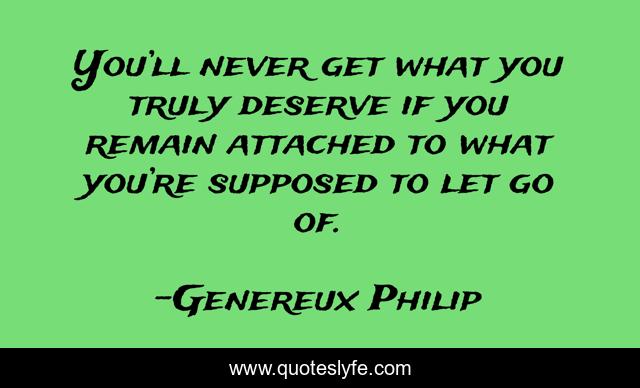 You’ll never get what you truly deserve if you remain attached to what you’re supposed to let go of.