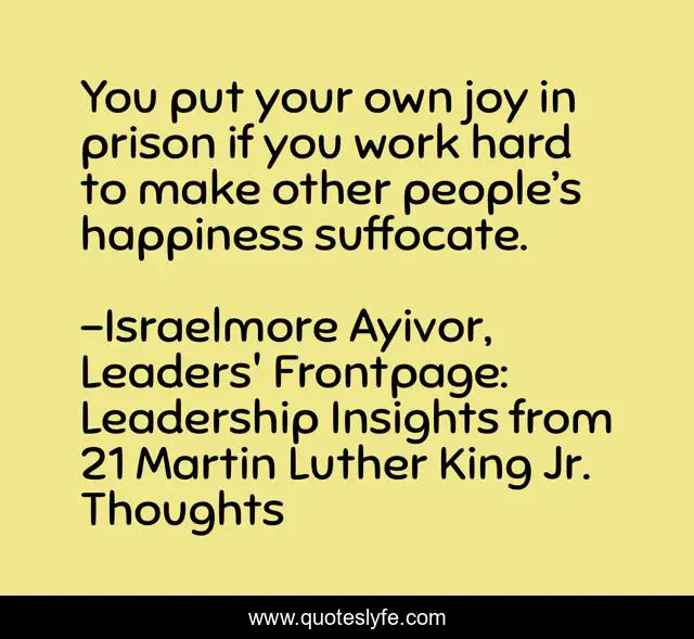 You put your own joy in prison if you work hard to make other people’s happiness suffocate.