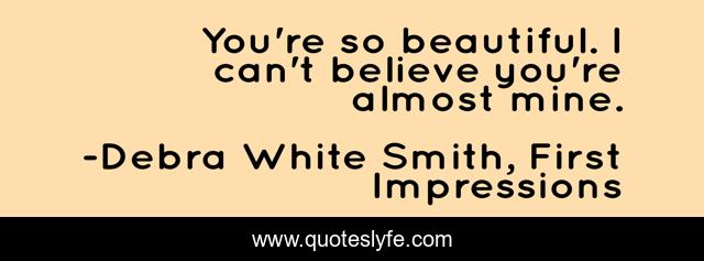 You're so beautiful. I can't believe you're almost mine.