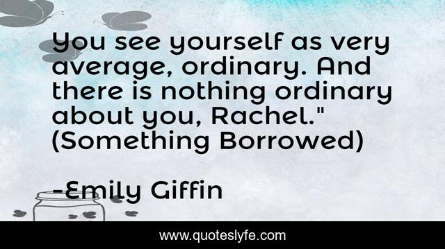 You see yourself as very average, ordinary. And there is nothing ordinary about you, Rachel.