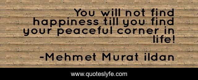You will not find happiness till you find your peaceful corner in life!