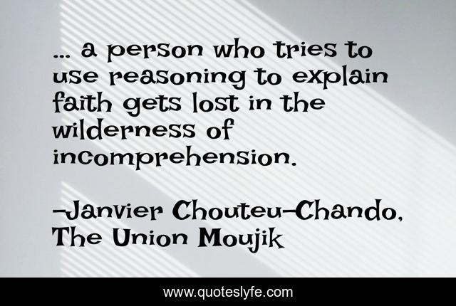 … a person who tries to use reasoning to explain faith gets lost in the wilderness of incomprehension.