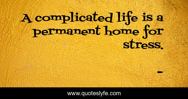 A complicated life is a permanent home for stress.