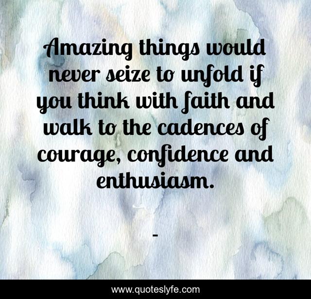 Amazing things would never seize to unfold if you think with faith and walk to the cadences of courage, confidence and enthusiasm.