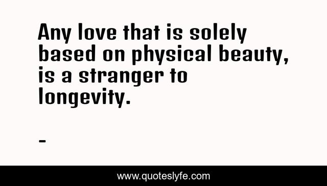 Any love that is solely based on physical beauty, is a stranger to longevity.