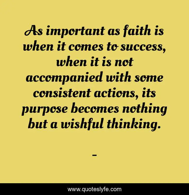 As important as faith is when it comes to success, when it is not accompanied with some consistent actions, its purpose becomes nothing but a wishful thinking.
