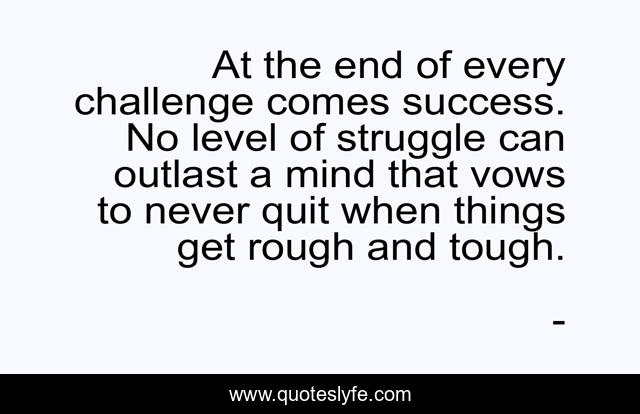 At the end of every challenge comes success. No level of struggle can outlast a mind that vows to never quit when things get rough and tough.
