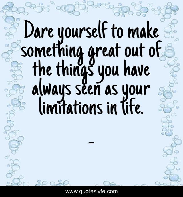 Dare yourself to make something great out of the things you have always seen as your limitations in life.