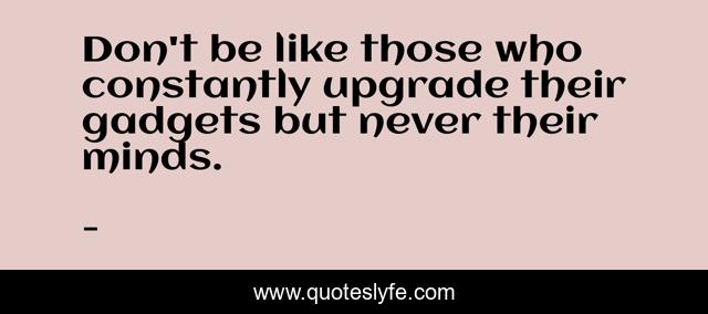 Don't be like those who constantly upgrade their gadgets but never their minds.
