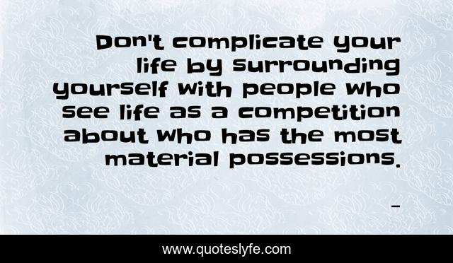 Don't complicate your life by surrounding yourself with people who see life as a competition about who has the most material possessions.