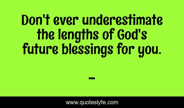 Don't ever underestimate the lengths of God's future blessings for you.