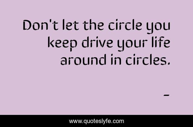 Don't let the circle you keep drive your life around in circles.
