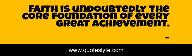 Faith is undoubtedly the core foundation of every great achievement.