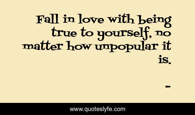 Fall in love with being true to yourself, no matter how unpopular it is.