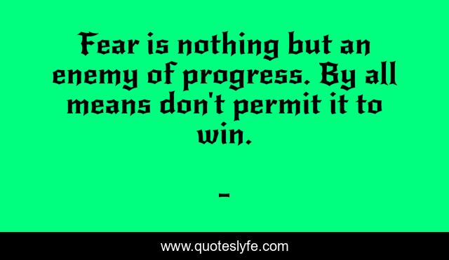 Fear is nothing but an enemy of progress. By all means don't permit it to win.