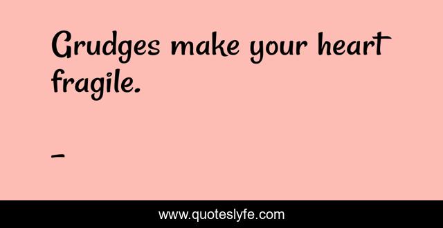 Grudges make your heart fragile.