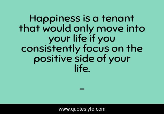 Happiness is a tenant that would only move into your life if you consistently focus on the positive side of your life.